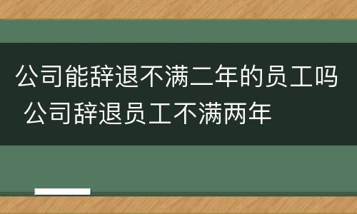 公司能辞退不满二年的员工吗 公司辞退员工不满两年