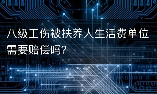 八级工伤被扶养人生活费单位需要赔偿吗？