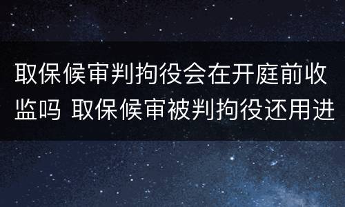 取保候审判拘役会在开庭前收监吗 取保候审被判拘役还用进去吗