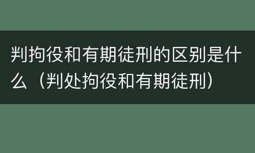 判拘役和有期徒刑的区别是什么（判处拘役和有期徒刑）