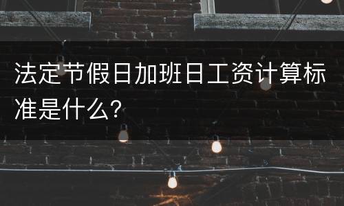 法定节假日加班日工资计算标准是什么？
