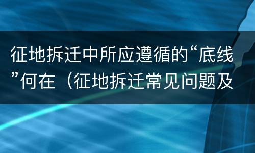 征地拆迁中所应遵循的“底线”何在（征地拆迁常见问题及解决办法）