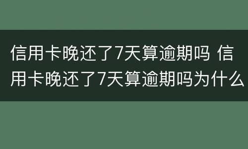 信用卡晚还了7天算逾期吗 信用卡晚还了7天算逾期吗为什么