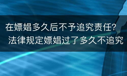 在嫖娼多久后不予追究责任？ 法律规定嫖娼过了多久不追究责任