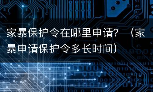 家暴保护令在哪里申请？（家暴申请保护令多长时间）