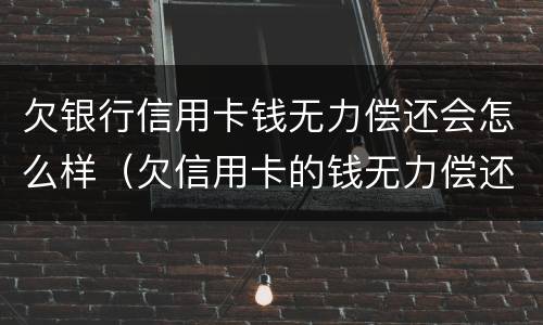 欠银行信用卡钱无力偿还会怎么样（欠信用卡的钱无力偿还有什么后果）