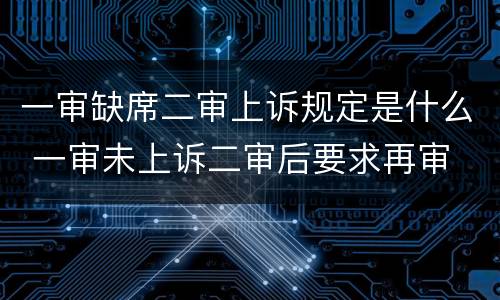 一审缺席二审上诉规定是什么 一审未上诉二审后要求再审