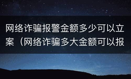 网络诈骗报警金额多少可以立案（网络诈骗多大金额可以报警）