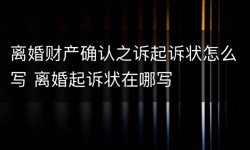 离婚财产确认之诉起诉状怎么写 离婚起诉状在哪写