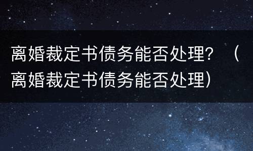 离婚裁定书债务能否处理？（离婚裁定书债务能否处理）