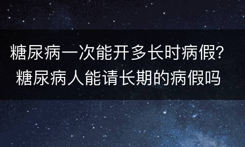 糖尿病一次能开多长时病假？ 糖尿病人能请长期的病假吗