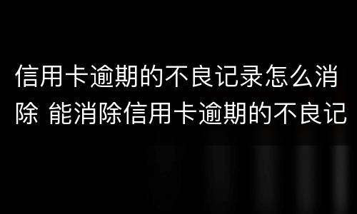 信用卡逾期的不良记录怎么消除 能消除信用卡逾期的不良记录吗