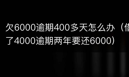 欠6000逾期400多天怎么办（借了4000逾期两年要还6000）