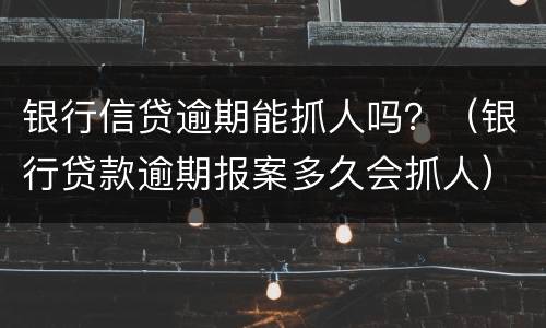 银行信贷逾期能抓人吗？（银行贷款逾期报案多久会抓人）