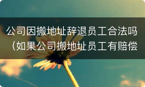 公司因搬地址辞退员工合法吗（如果公司搬地址员工有赔偿吗）