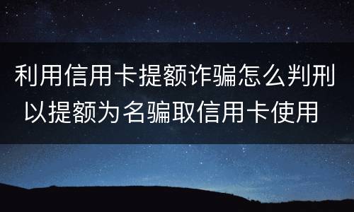 利用信用卡提额诈骗怎么判刑 以提额为名骗取信用卡使用