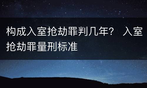 构成入室抢劫罪判几年？ 入室抢劫罪量刑标准