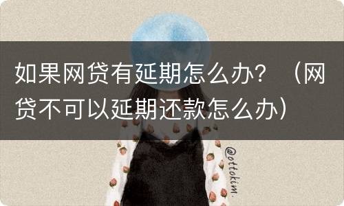 如果网贷有延期怎么办？（网贷不可以延期还款怎么办）