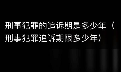 刑事犯罪的追诉期是多少年（刑事犯罪追诉期限多少年）