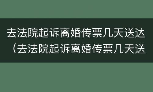 去法院起诉离婚传票几天送达（去法院起诉离婚传票几天送达啊）