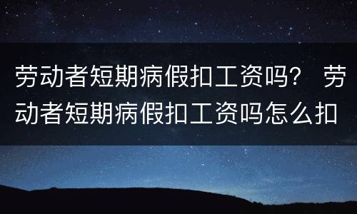 劳动者短期病假扣工资吗？ 劳动者短期病假扣工资吗怎么扣