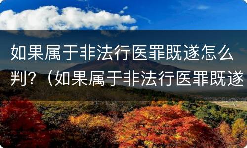 如果属于非法行医罪既遂怎么判?（如果属于非法行医罪既遂怎么判刑）