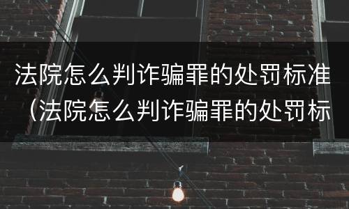 法院怎么判诈骗罪的处罚标准（法院怎么判诈骗罪的处罚标准是）