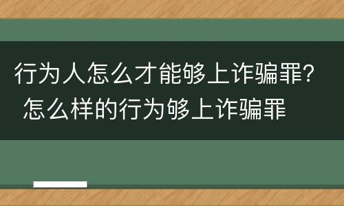 行为人怎么才能够上诈骗罪？ 怎么样的行为够上诈骗罪