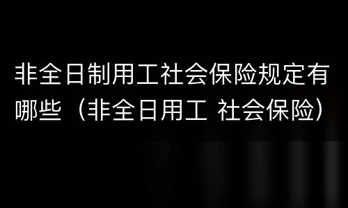 非全日制用工社会保险规定有哪些（非全日用工 社会保险）