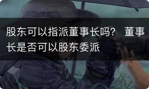股东可以指派董事长吗？ 董事长是否可以股东委派