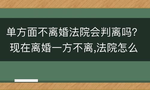 单方面不离婚法院会判离吗？ 现在离婚一方不离,法院怎么判