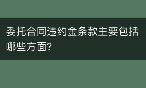 委托合同违约金条款主要包括哪些方面？