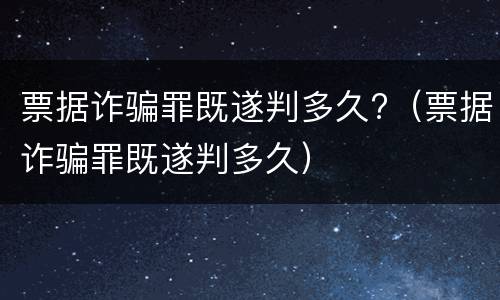 票据诈骗罪既遂判多久?（票据诈骗罪既遂判多久）