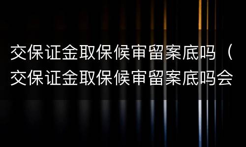 交保证金取保候审留案底吗（交保证金取保候审留案底吗会消除吗）