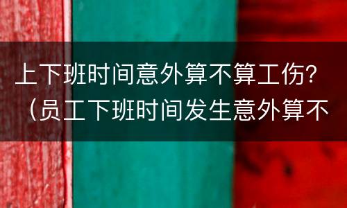 上下班时间意外算不算工伤？（员工下班时间发生意外算不算工伤）
