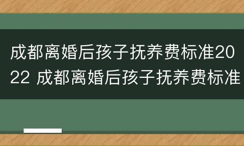 成都离婚后孩子抚养费标准2022 成都离婚后孩子抚养费标准2022年