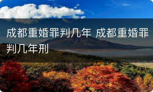 成都重婚罪判几年 成都重婚罪判几年刑