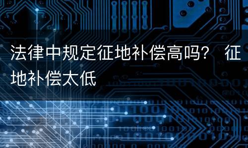 法律中规定征地补偿高吗？ 征地补偿太低