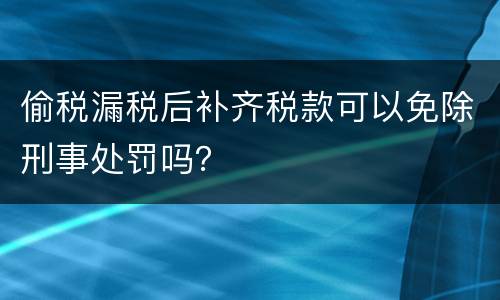 偷税漏税后补齐税款可以免除刑事处罚吗？