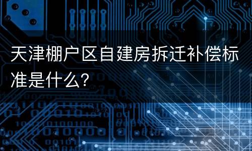 天津棚户区自建房拆迁补偿标准是什么？