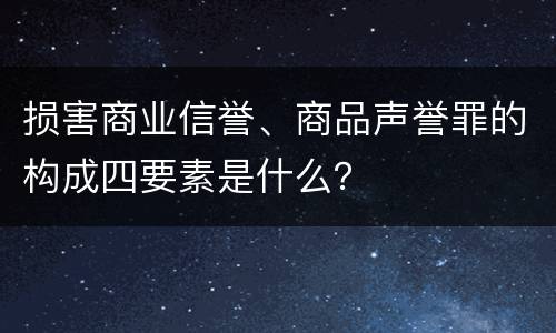 损害商业信誉、商品声誉罪的构成四要素是什么？