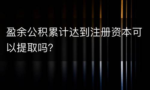 盈余公积累计达到注册资本可以提取吗？
