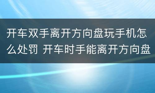 开车双手离开方向盘玩手机怎么处罚 开车时手能离开方向盘吗