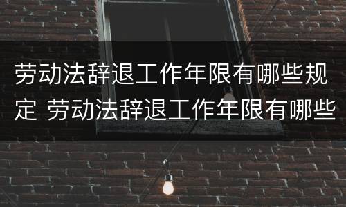 劳动法辞退工作年限有哪些规定 劳动法辞退工作年限有哪些规定呢