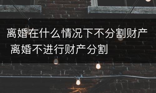 离婚在什么情况下不分割财产 离婚不进行财产分割