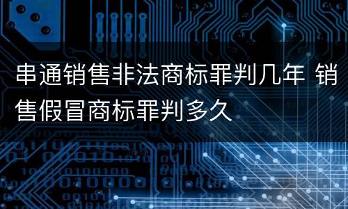 串通销售非法商标罪判几年 销售假冒商标罪判多久