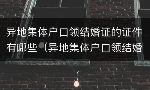 异地集体户口领结婚证的证件有哪些（异地集体户口领结婚证的证件有哪些内容）