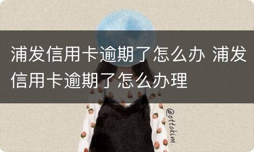 浦发信用卡逾期了怎么办 浦发信用卡逾期了怎么办理