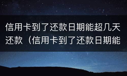 信用卡到了还款日期能超几天还款（信用卡到了还款日期能超几天还款中信）