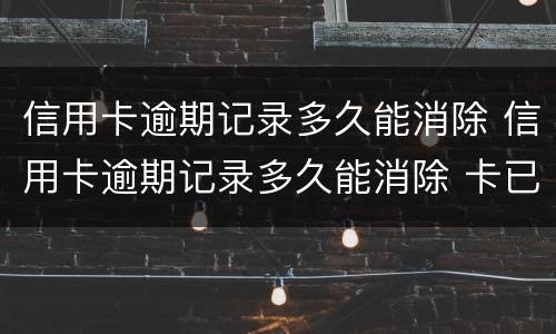 信用卡逾期记录多久能消除 信用卡逾期记录多久能消除 卡已注销